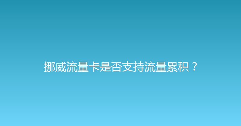 挪威流量卡是否支持流量累积？ 