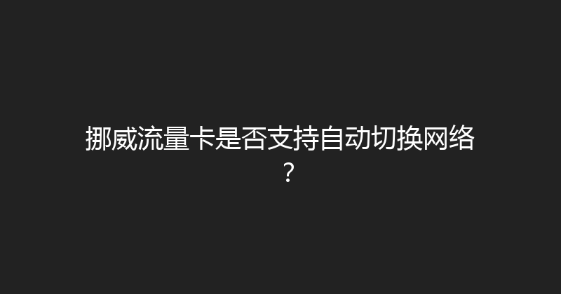 挪威流量卡是否支持自动切换网络？ 