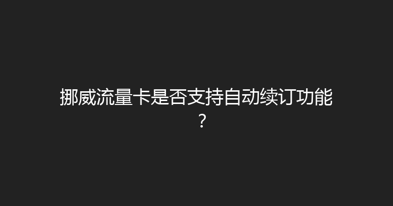 挪威流量卡是否支持自动续订功能？ 