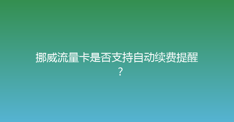 挪威流量卡是否支持自动续费提醒？ 