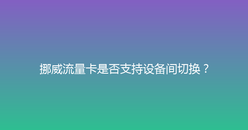 挪威流量卡是否支持设备间切换？ 