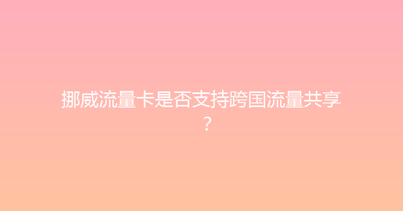 挪威流量卡是否支持跨国流量共享？ 