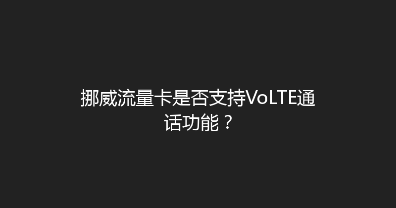 挪威流量卡是否支持VoLTE通话功能？ 