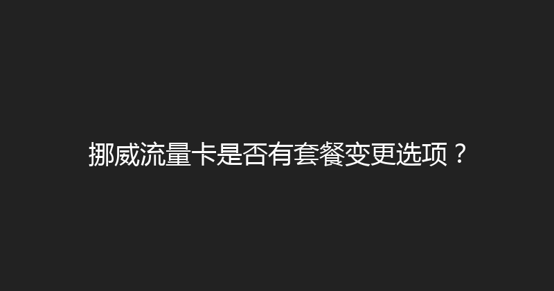 挪威流量卡是否有套餐变更选项？ 