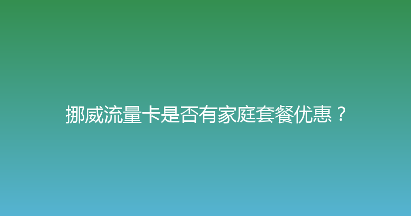 挪威流量卡是否有家庭套餐优惠？ 