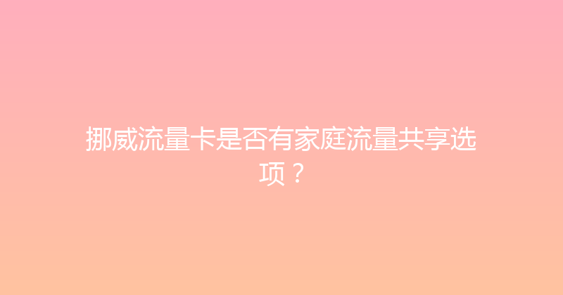 挪威流量卡是否有家庭流量共享选项？ 