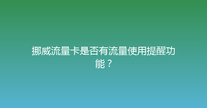 挪威流量卡是否有流量使用提醒功能？ 