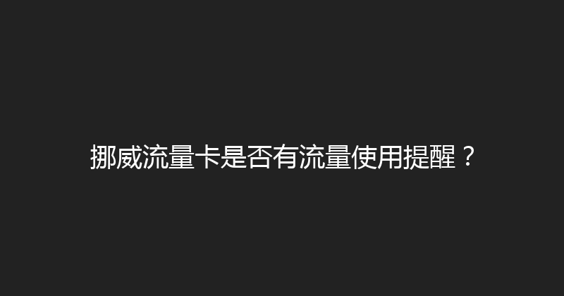 挪威流量卡是否有流量使用提醒？ 