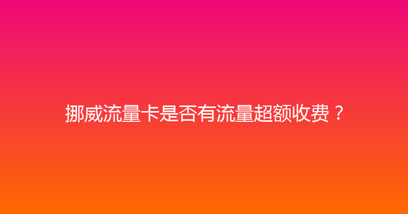 挪威流量卡是否有流量超额收费？ 
