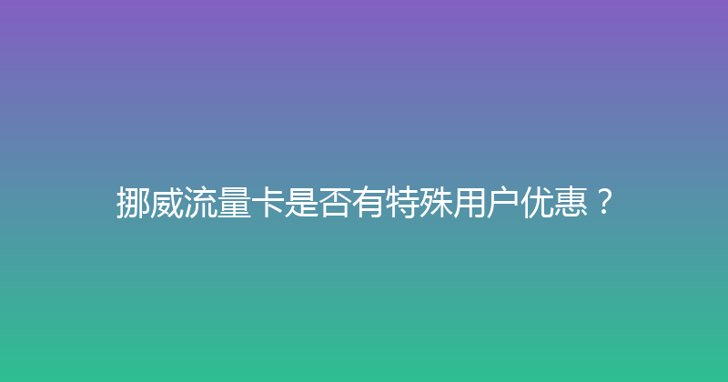 挪威流量卡是否有特殊用户优惠？ 