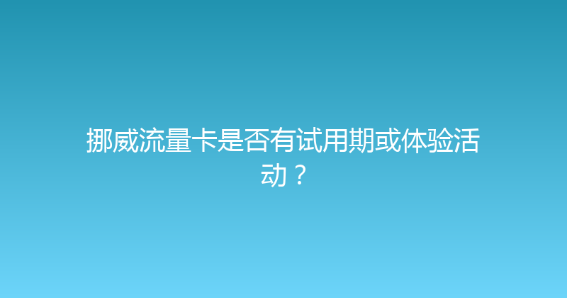 挪威流量卡是否有试用期或体验活动？ 