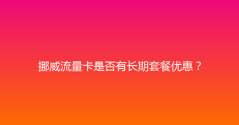 挪威流量卡是否有长期套餐优惠？ 