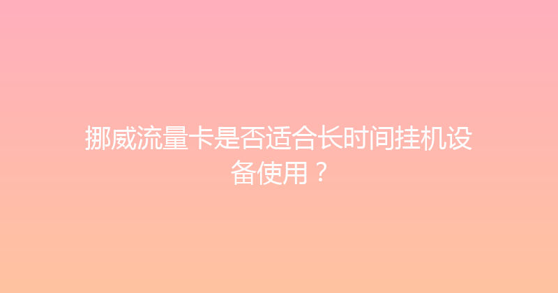 挪威流量卡是否适合长时间挂机设备使用？ 