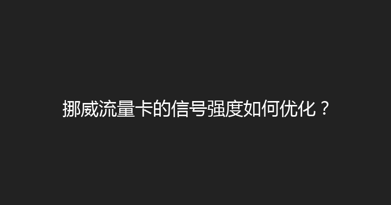 挪威流量卡的信号强度如何优化？ 
