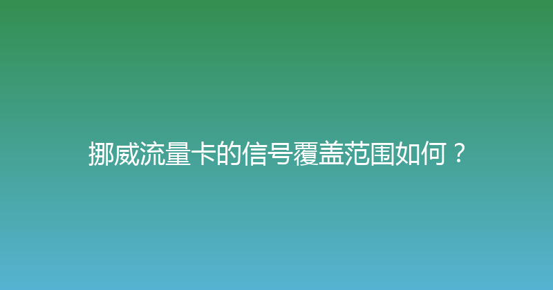 挪威流量卡的信号覆盖范围如何？ 
