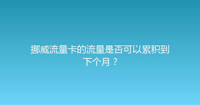 挪威流量卡的流量是否可以累积到下个月？ 