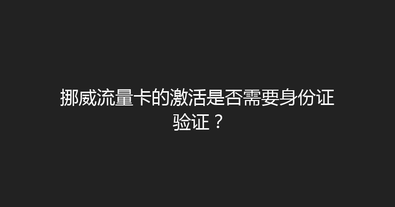 挪威流量卡的激活是否需要身份证验证？ 