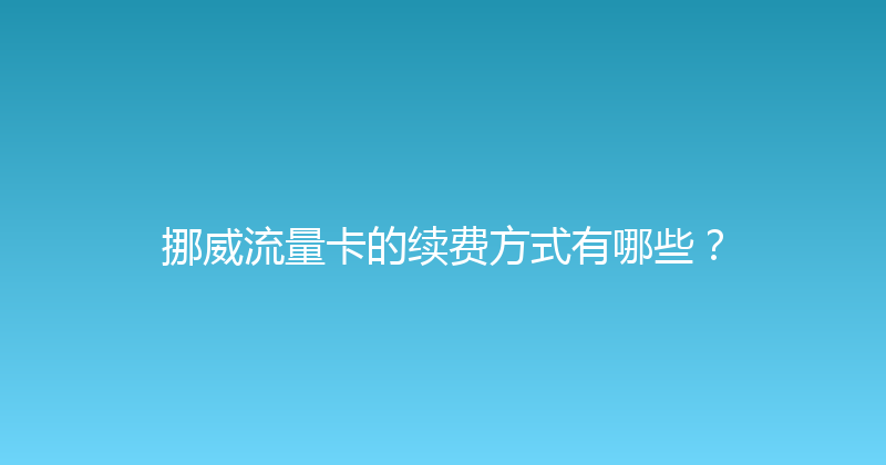 挪威流量卡的续费方式有哪些？ 
