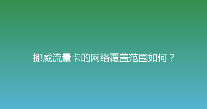 挪威流量卡的网络覆盖范围如何？ 