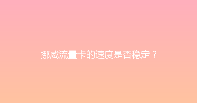 挪威流量卡的速度是否稳定？ 