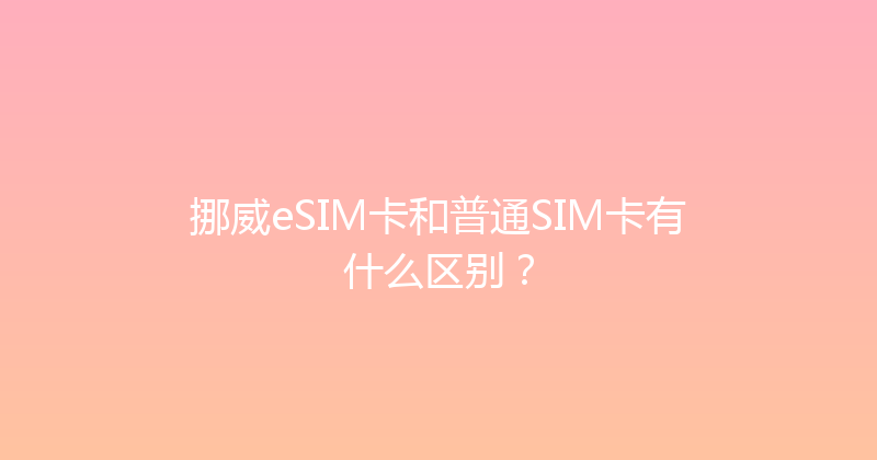 挪威eSIM卡和普通SIM卡有什么区别？ 