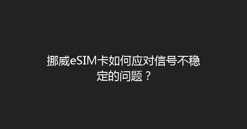 挪威eSIM卡如何应对信号不稳定的问题？ 