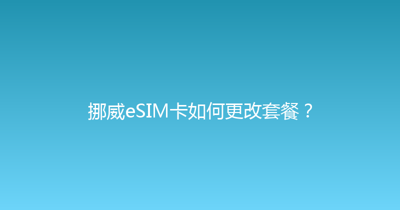 挪威eSIM卡如何更改套餐？ 