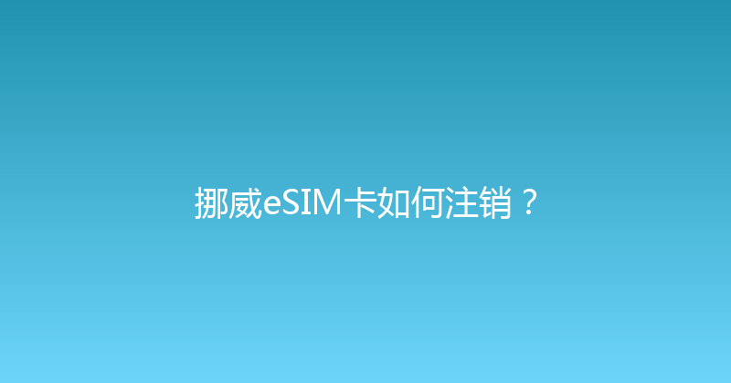挪威eSIM卡如何注销？ 