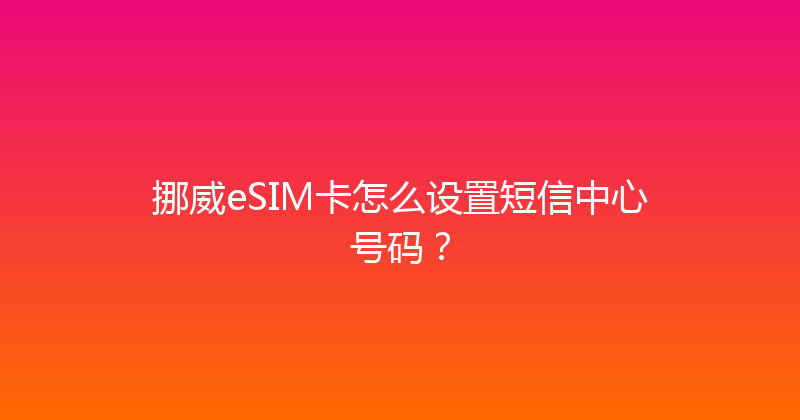 挪威eSIM卡怎么设置短信中心号码？ 