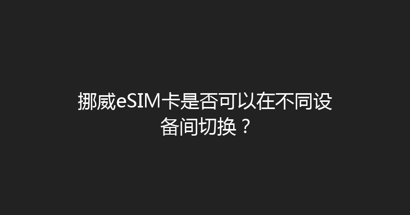 挪威eSIM卡是否可以在不同设备间切换？ 