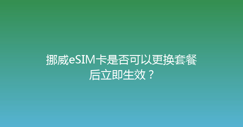 挪威eSIM卡是否可以更换套餐后立即生效？ 