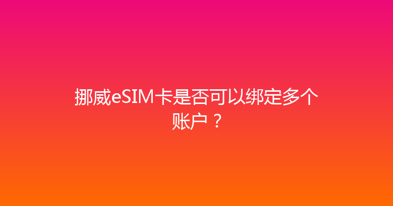 挪威eSIM卡是否可以绑定多个账户？ 