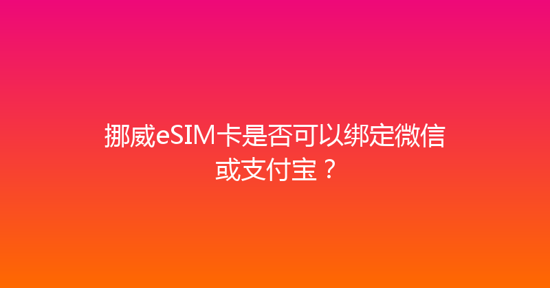 挪威eSIM卡是否可以绑定微信或支付宝？ 