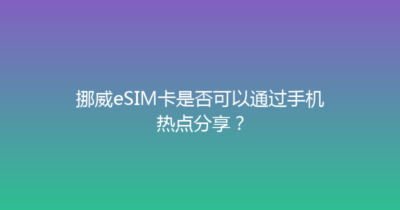 挪威eSIM卡是否可以通过手机热点分享？ 