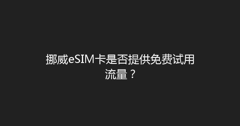 挪威eSIM卡是否提供免费试用流量？ 