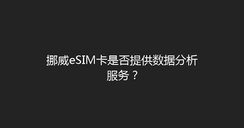 挪威eSIM卡是否提供数据分析服务？ 