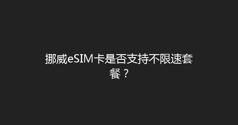 挪威eSIM卡是否支持不限速套餐？ 