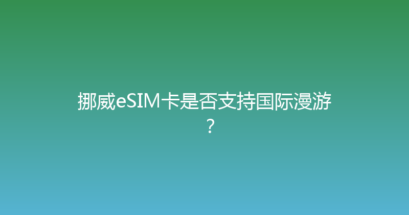 挪威eSIM卡是否支持国际漫游？ 