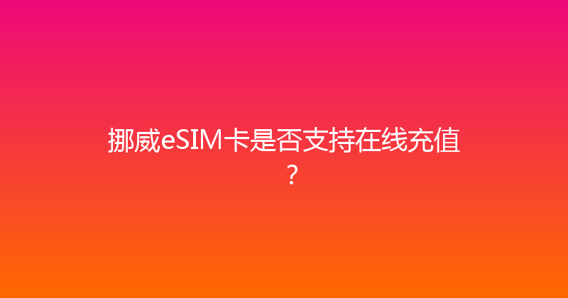挪威eSIM卡是否支持在线充值？ 