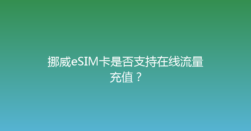 挪威eSIM卡是否支持在线流量充值？ 