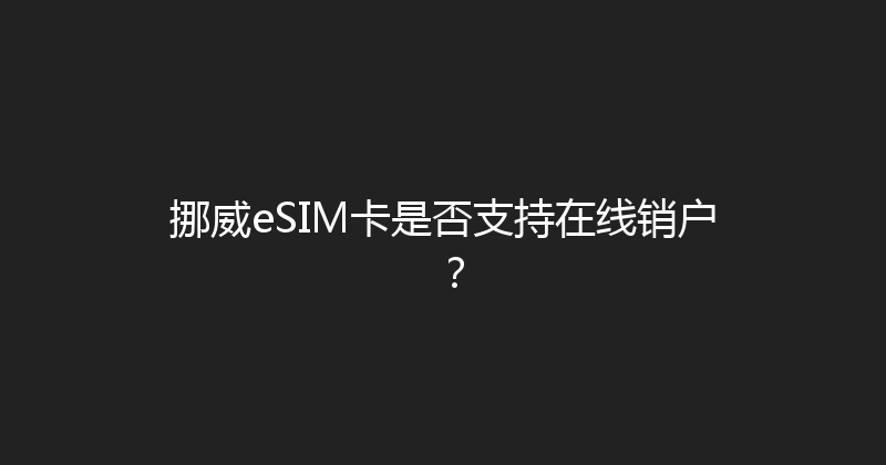 挪威eSIM卡是否支持在线销户？ 