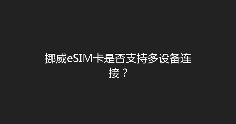 挪威eSIM卡是否支持多设备连接？ 