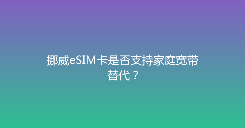 挪威eSIM卡是否支持家庭宽带替代？ 