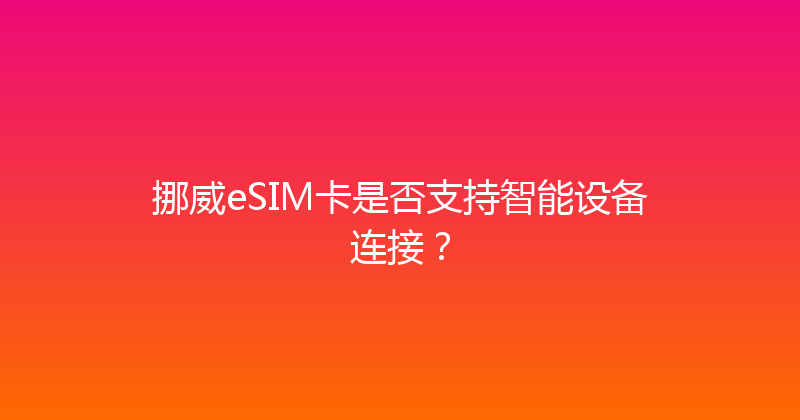 挪威eSIM卡是否支持智能设备连接？ 
