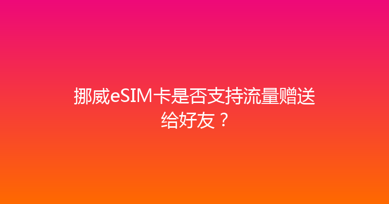挪威eSIM卡是否支持流量赠送给好友？ 