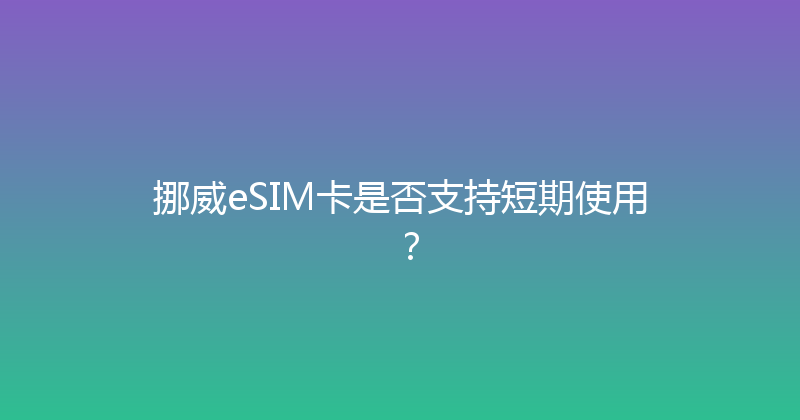 挪威eSIM卡是否支持短期使用？ 