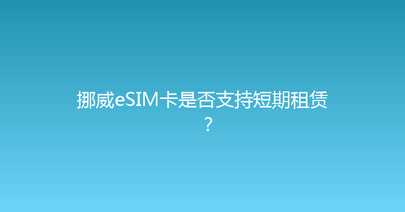 挪威eSIM卡是否支持短期租赁？ 