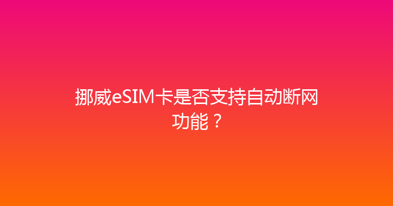 挪威eSIM卡是否支持自动断网功能？ 