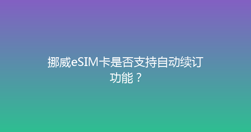 挪威eSIM卡是否支持自动续订功能？ 