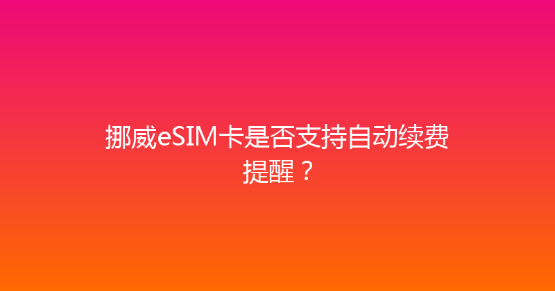 挪威eSIM卡是否支持自动续费提醒？ 